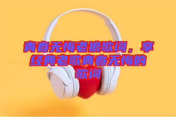 青春無悔老狼歌詞，享經(jīng)典老歌青春無悔的歌詞