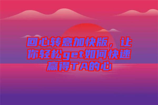 回心轉(zhuǎn)意加快版，讓你輕松get如何快速贏得TA的心