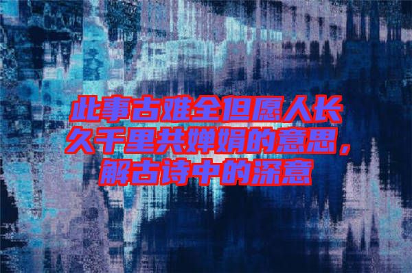 此事古難全但愿人長久千里共嬋娟的意思，解古詩中的深意