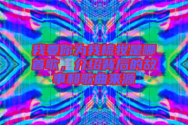 我要你為我梳妝是哪首歌，介紹背后的故事和歌曲來源