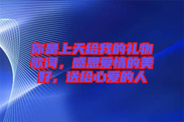 你是上天給我的禮物歌詞，感恩愛(ài)情的美好，送給心愛(ài)的人