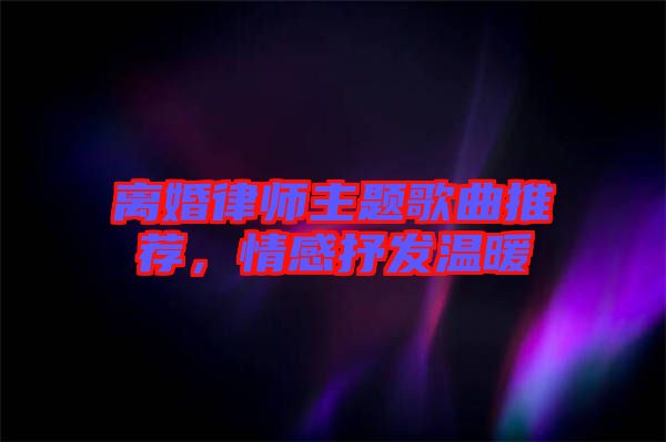 離婚律師主題歌曲推薦，情感抒發(fā)溫暖