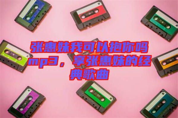 張惠妹我可以抱你嗎mp3，享張惠妹的經(jīng)典歌曲