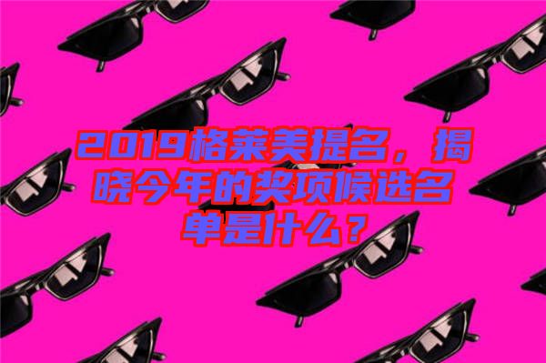 2019格萊美提名，揭曉今年的獎項候選名單是什么？