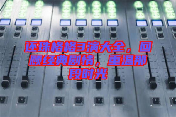 還珠格格3演大全，回顧經(jīng)典劇情，重溫那段時光