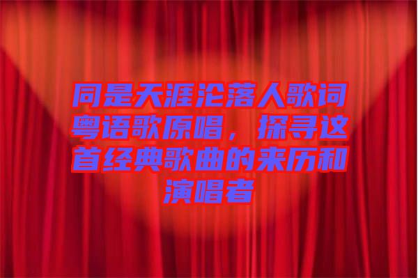 同是天涯淪落人歌詞粵語歌原唱，探尋這首經典歌曲的來歷和演唱者