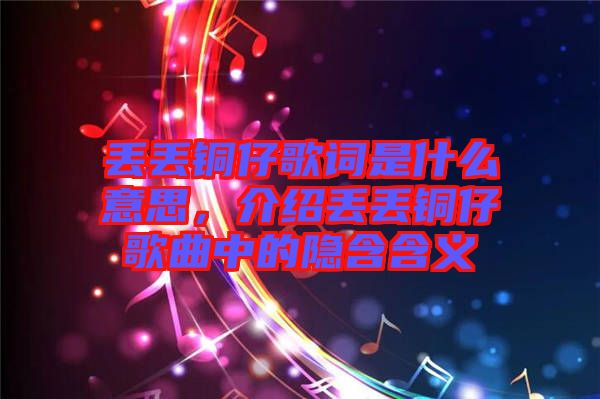 丟丟銅仔歌詞是什么意思，介紹丟丟銅仔歌曲中的隱含含義