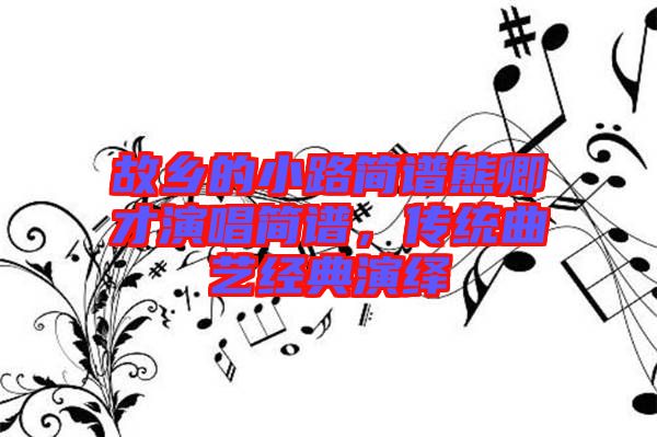 故鄉(xiāng)的小路簡譜熊卿才演唱簡譜，傳統(tǒng)曲藝經(jīng)典演繹