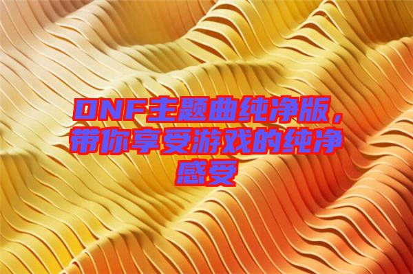 DNF主題曲純凈版，帶你享受游戲的純凈感受