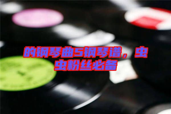 的鋼琴曲5鋼琴譜，蟲(chóng)蟲(chóng)粉絲必備