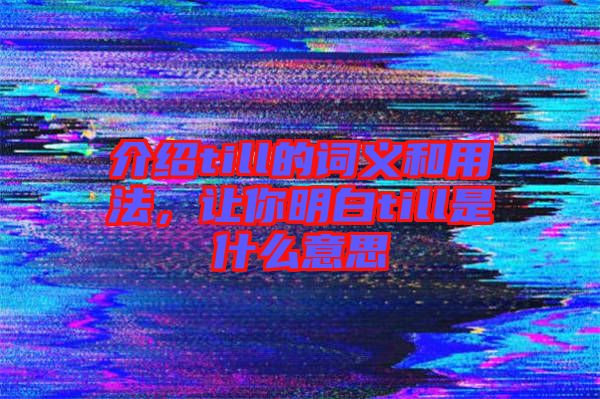 介紹till的詞義和用法，讓你明白till是什么意思