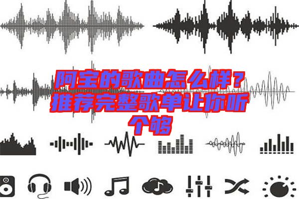 阿寶的歌曲怎么樣？推薦完整歌單讓你聽(tīng)個(gè)夠