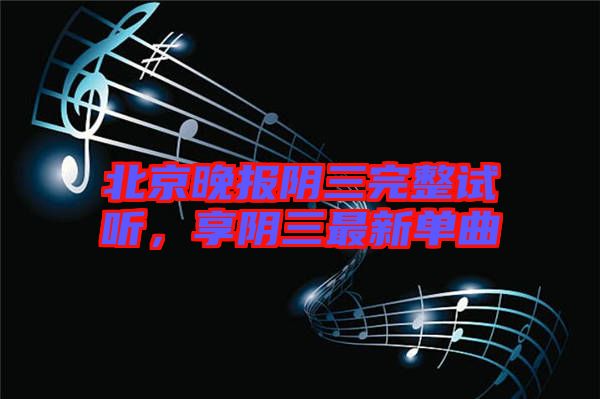 北京晚報陰三完整試聽，享陰三最新單曲