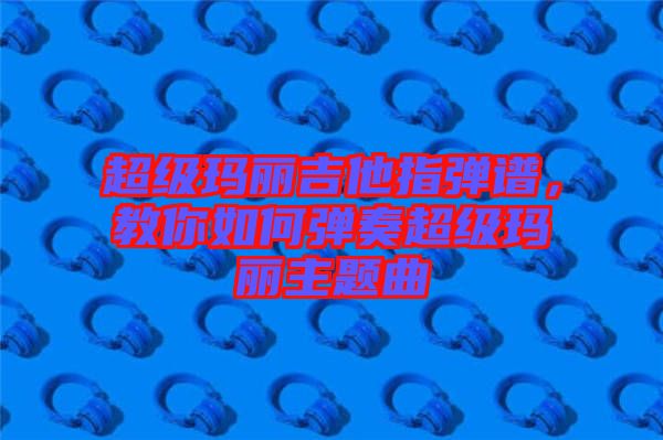 超級瑪麗吉他指彈譜，教你如何彈奏超級瑪麗主題曲