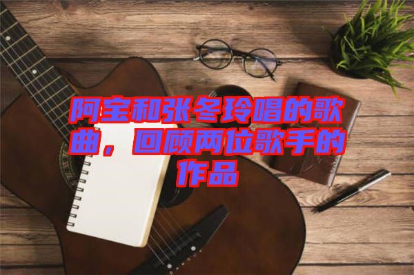 阿寶和張冬玲唱的歌曲，回顧兩位歌手的作品