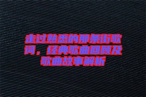 走過(guò)熟悉的那條街歌詞，經(jīng)典歌曲回顧及歌曲故事解析