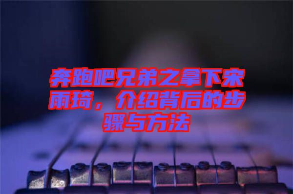 奔跑吧兄弟之拿下宋雨琦，介紹背后的步驟與方法