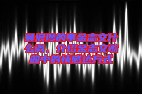 最浪漫的事金志文什么調，介紹金志文歌曲中的情感達方式