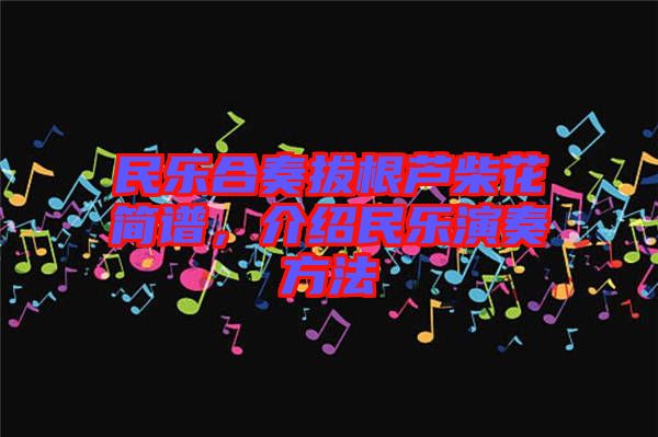 民樂合奏拔根蘆柴花簡譜，介紹民樂演奏方法