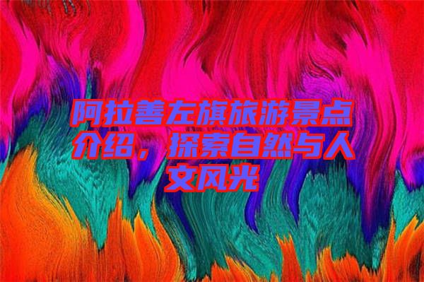 阿拉善左旗旅游景點(diǎn)介紹，探索自然與人文風(fēng)光