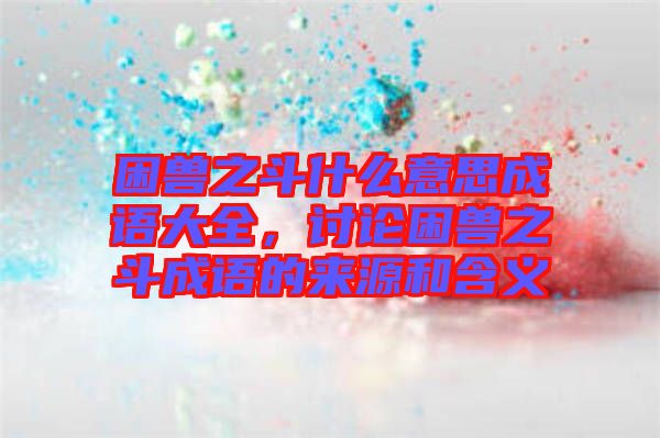 困獸之斗什么意思成語大全，討論困獸之斗成語的來源和含義