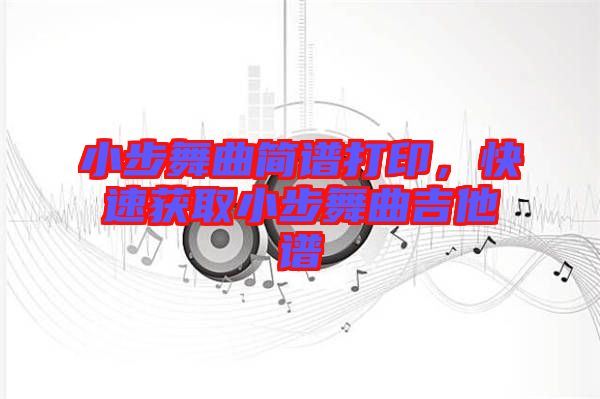 小步舞曲簡(jiǎn)譜打印，快速獲取小步舞曲吉他譜