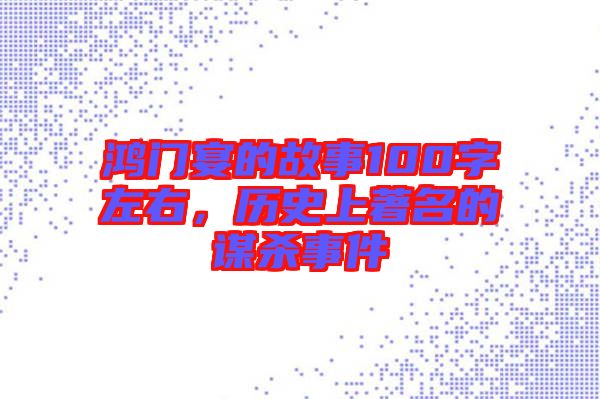 鴻門宴的故事100字左右，歷史上著名的謀殺事件