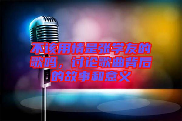 不該用情是張學(xué)友的歌嗎，討論歌曲背后的故事和意義