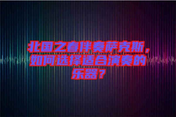 北國(guó)之春伴奏薩克斯，如何選擇適合演奏的樂器？