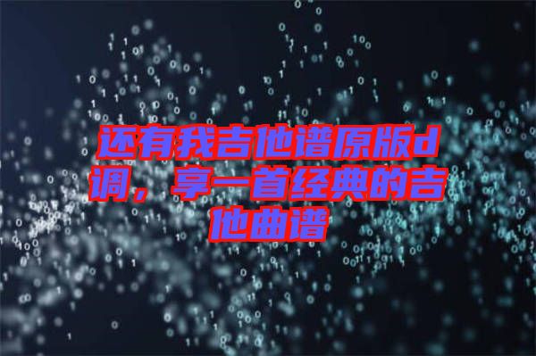 還有我吉他譜原版d調(diào)，享一首經(jīng)典的吉他曲譜