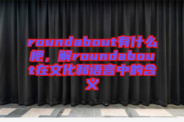 roundabout有什么梗，解roundabout在文化和語言中的含義