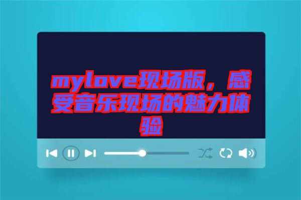 mylove現(xiàn)場版，感受音樂現(xiàn)場的魅力體驗