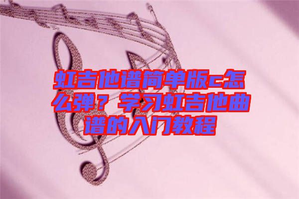 虹吉他譜簡單版c怎么彈？學習虹吉他曲譜的入門教程