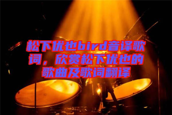 松下優(yōu)也bird音譯歌詞，欣賞松下優(yōu)也的歌曲及歌詞翻譯