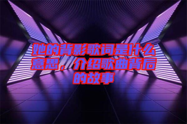 她的背影歌詞是什么意思，介紹歌曲背后的故事