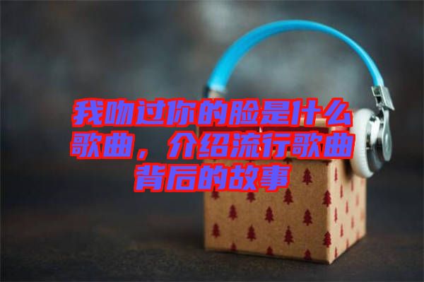 我吻過你的臉是什么歌曲，介紹流行歌曲背后的故事