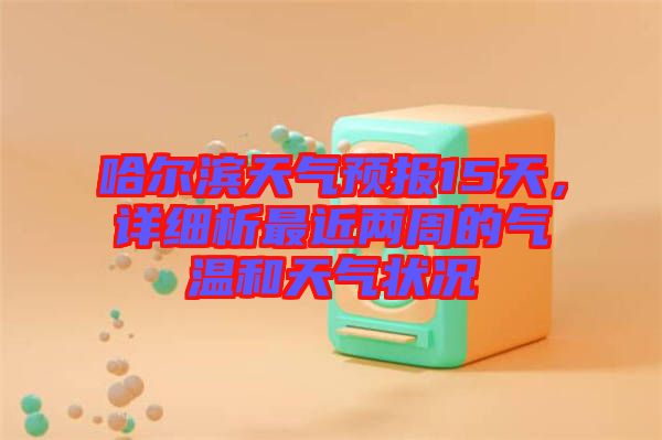 哈爾濱天氣預(yù)報15天，詳細(xì)析最近兩周的氣溫和天氣狀況