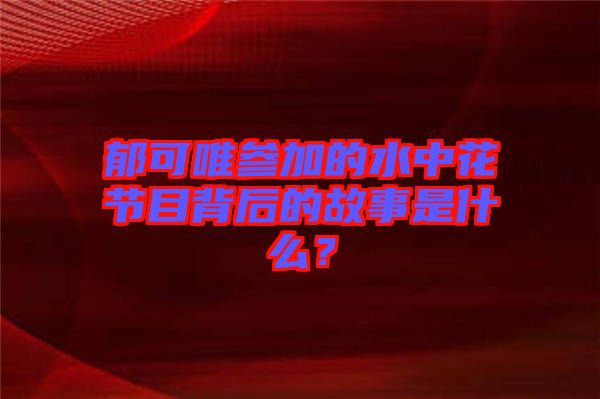 郁可唯參加的水中花節(jié)目背后的故事是什么？