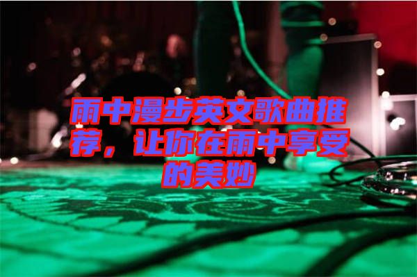 雨中漫步英文歌曲推薦，讓你在雨中享受的美妙