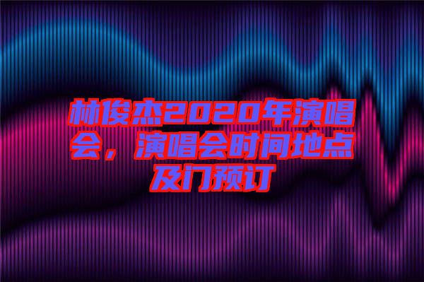 林俊杰2020年演唱會，演唱會時間地點及門預(yù)訂