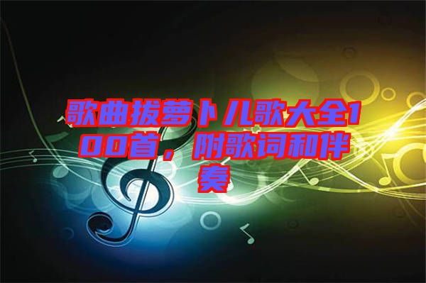 歌曲拔蘿卜兒歌大全100首，附歌詞和伴奏