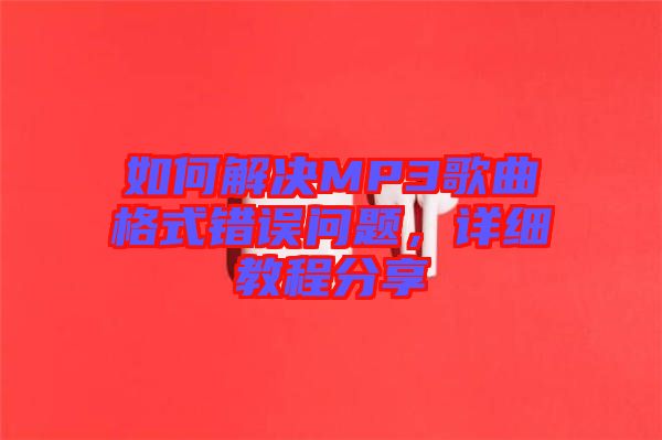 如何解決MP3歌曲格式錯(cuò)誤問(wèn)題，詳細(xì)教程分享