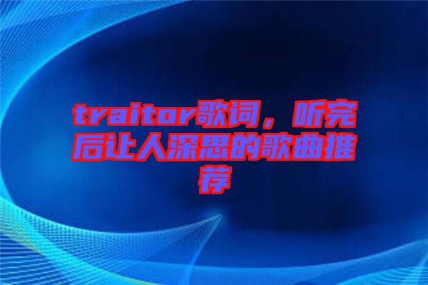 traitor歌詞，聽(tīng)完后讓人深思的歌曲推薦