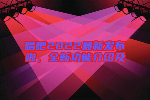 唱吧2022最新發(fā)布啦，全新功能介紹及