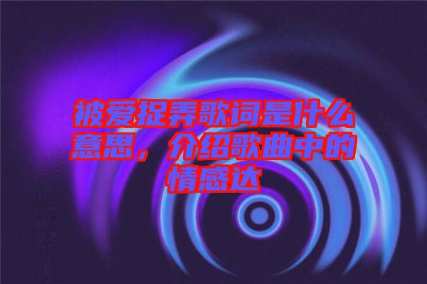 被愛(ài)捉弄歌詞是什么意思，介紹歌曲中的情感達(dá)