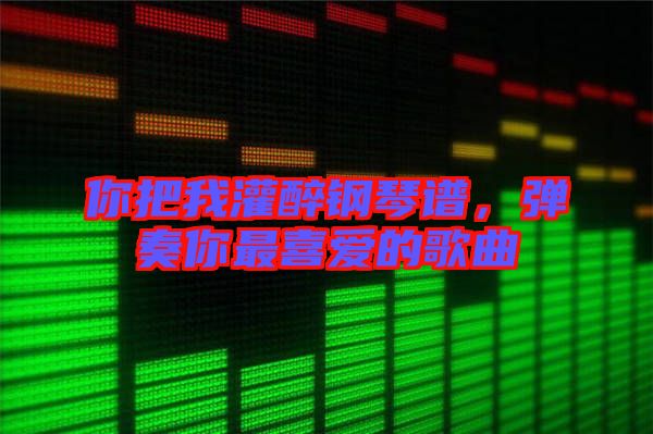 你把我灌醉鋼琴譜，彈奏你最喜愛(ài)的歌曲