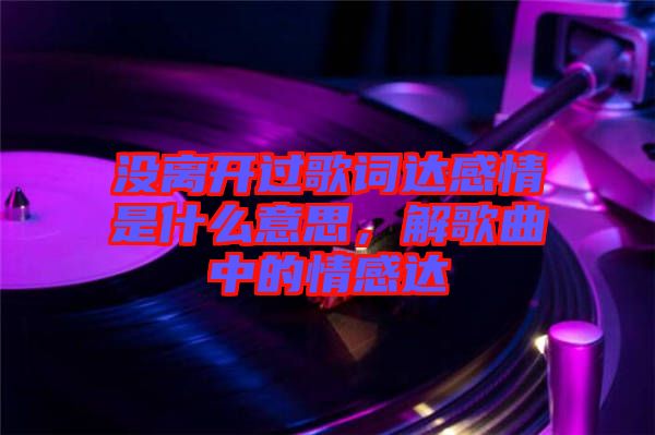 沒離開過歌詞達感情是什么意思，解歌曲中的情感達