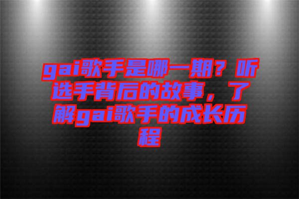 gai歌手是哪一期？聽(tīng)選手背后的故事，了解gai歌手的成長(zhǎng)歷程