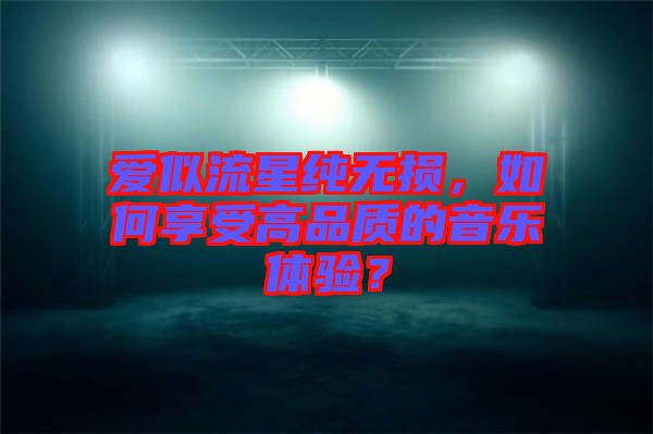 愛似流星純無損，如何享受高品質的音樂體驗？