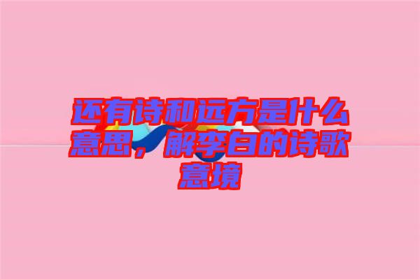 還有詩和遠(yuǎn)方是什么意思，解李白的詩歌意境